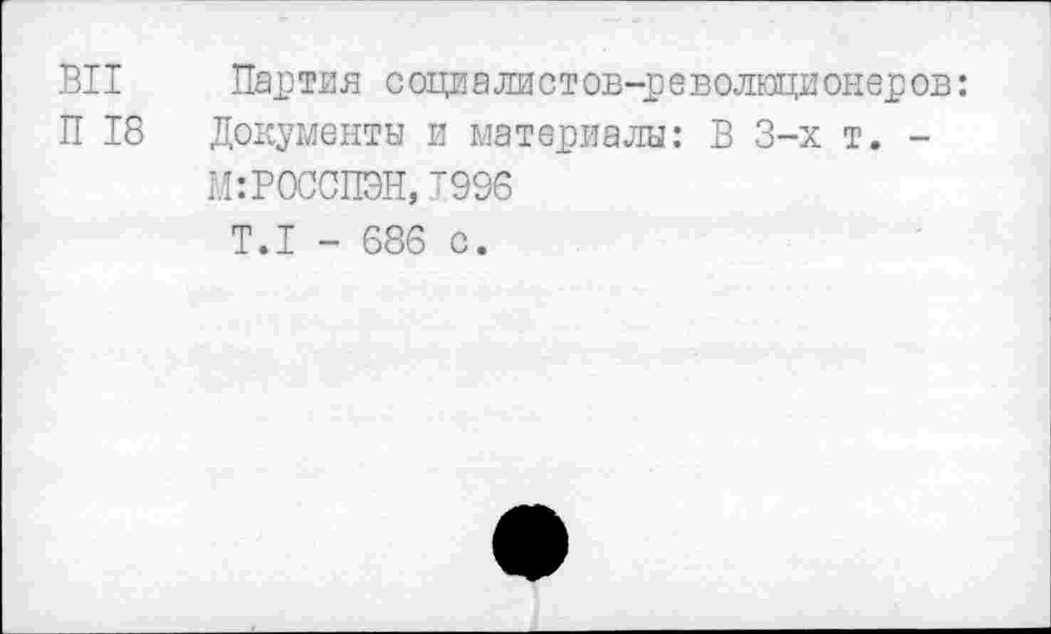 ﻿ВИ Партия социалистов-революционеров:
П 18 Документы и материалы: В 3-х т. -
М:РОССПЭН,1996
Т.1 - 686 с.